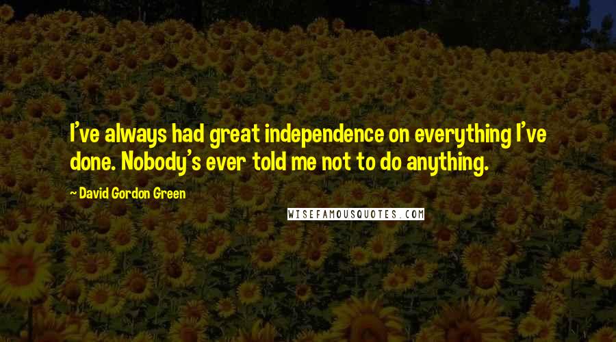 David Gordon Green Quotes: I've always had great independence on everything I've done. Nobody's ever told me not to do anything.