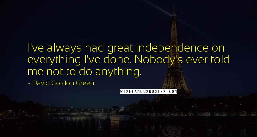 David Gordon Green Quotes: I've always had great independence on everything I've done. Nobody's ever told me not to do anything.