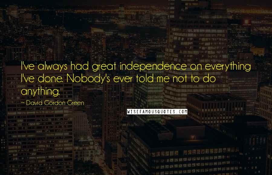 David Gordon Green Quotes: I've always had great independence on everything I've done. Nobody's ever told me not to do anything.