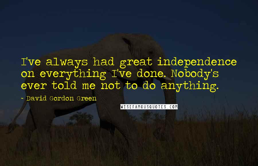 David Gordon Green Quotes: I've always had great independence on everything I've done. Nobody's ever told me not to do anything.