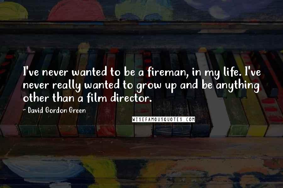 David Gordon Green Quotes: I've never wanted to be a fireman, in my life. I've never really wanted to grow up and be anything other than a film director.