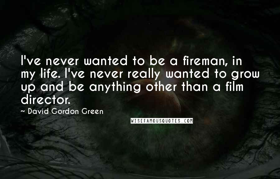 David Gordon Green Quotes: I've never wanted to be a fireman, in my life. I've never really wanted to grow up and be anything other than a film director.