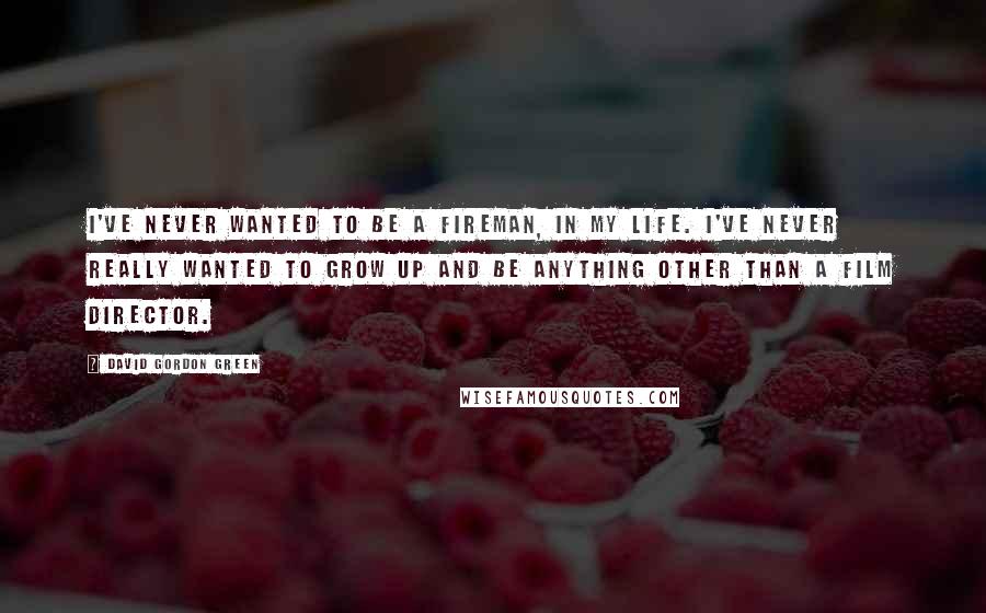 David Gordon Green Quotes: I've never wanted to be a fireman, in my life. I've never really wanted to grow up and be anything other than a film director.