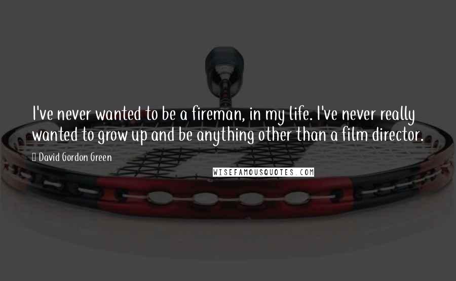 David Gordon Green Quotes: I've never wanted to be a fireman, in my life. I've never really wanted to grow up and be anything other than a film director.