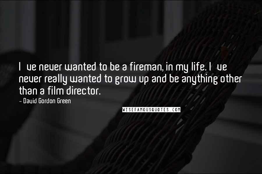 David Gordon Green Quotes: I've never wanted to be a fireman, in my life. I've never really wanted to grow up and be anything other than a film director.