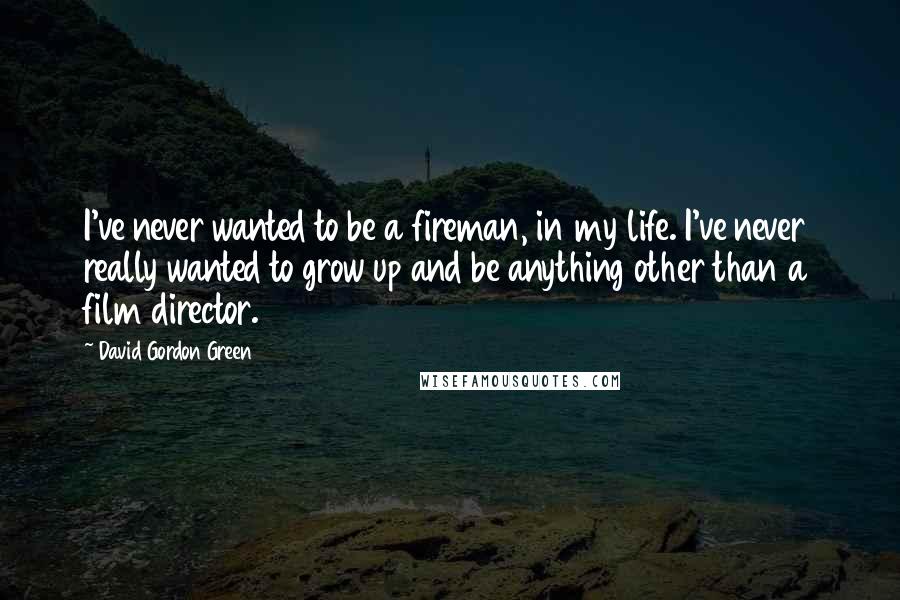 David Gordon Green Quotes: I've never wanted to be a fireman, in my life. I've never really wanted to grow up and be anything other than a film director.