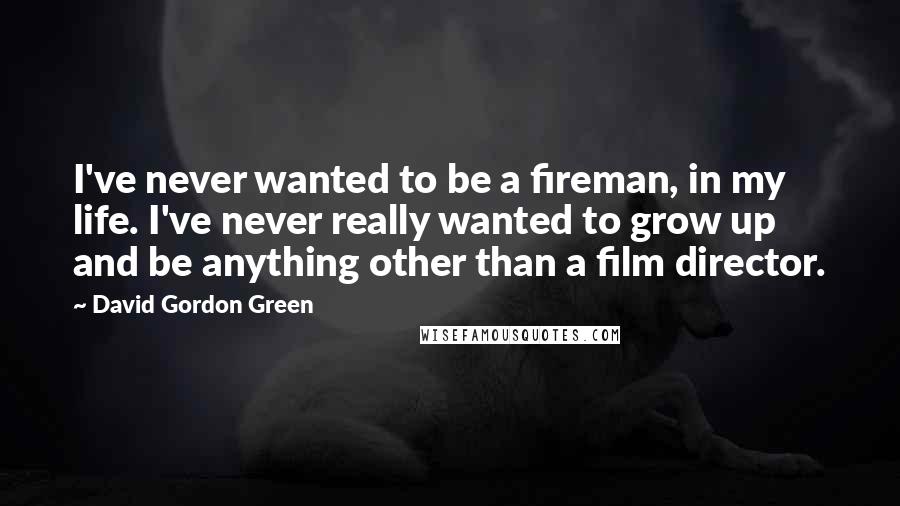 David Gordon Green Quotes: I've never wanted to be a fireman, in my life. I've never really wanted to grow up and be anything other than a film director.
