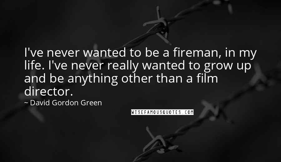 David Gordon Green Quotes: I've never wanted to be a fireman, in my life. I've never really wanted to grow up and be anything other than a film director.