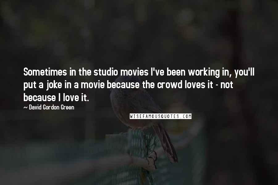 David Gordon Green Quotes: Sometimes in the studio movies I've been working in, you'll put a joke in a movie because the crowd loves it - not because I love it.