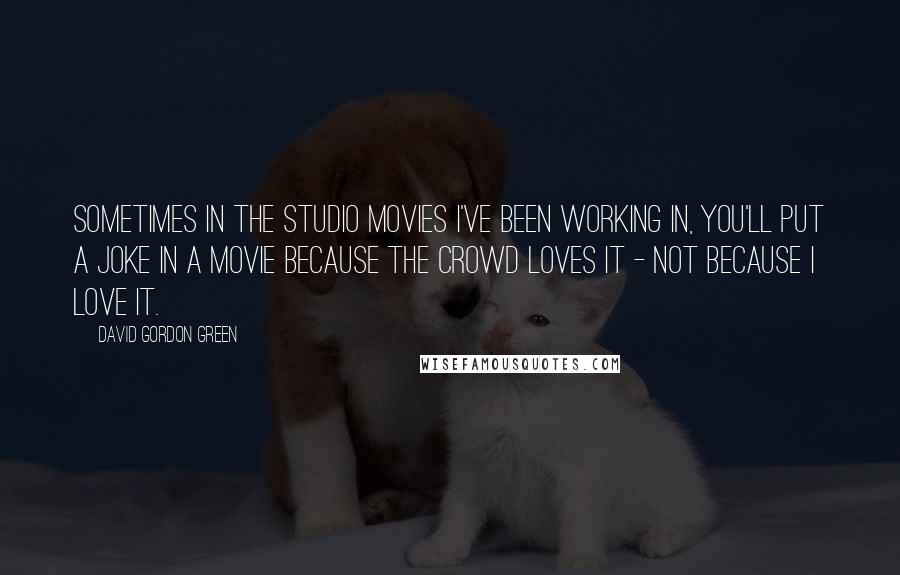 David Gordon Green Quotes: Sometimes in the studio movies I've been working in, you'll put a joke in a movie because the crowd loves it - not because I love it.