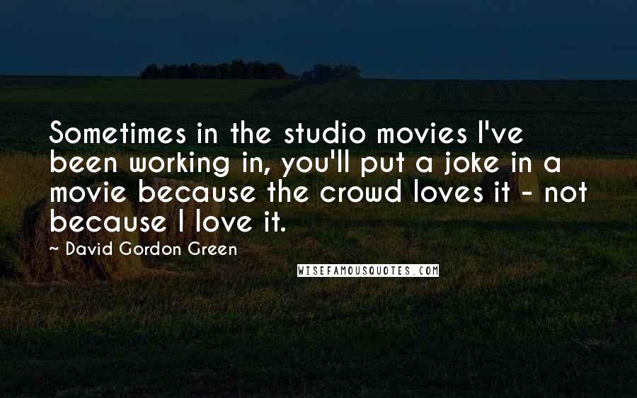 David Gordon Green Quotes: Sometimes in the studio movies I've been working in, you'll put a joke in a movie because the crowd loves it - not because I love it.