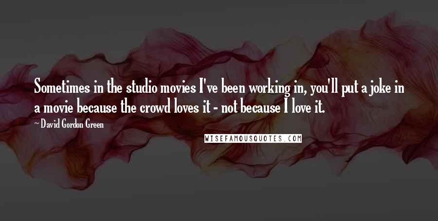 David Gordon Green Quotes: Sometimes in the studio movies I've been working in, you'll put a joke in a movie because the crowd loves it - not because I love it.