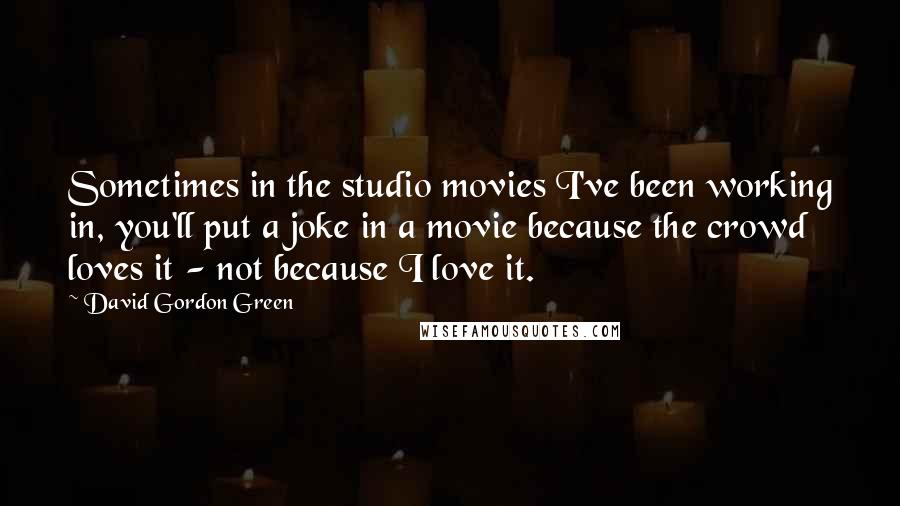 David Gordon Green Quotes: Sometimes in the studio movies I've been working in, you'll put a joke in a movie because the crowd loves it - not because I love it.