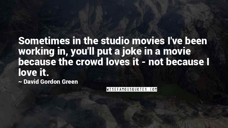 David Gordon Green Quotes: Sometimes in the studio movies I've been working in, you'll put a joke in a movie because the crowd loves it - not because I love it.