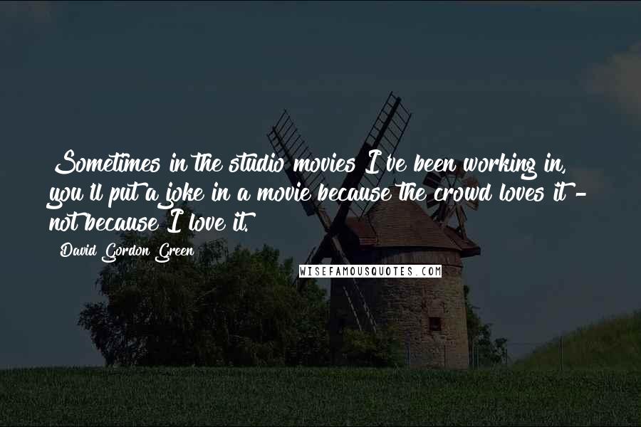 David Gordon Green Quotes: Sometimes in the studio movies I've been working in, you'll put a joke in a movie because the crowd loves it - not because I love it.