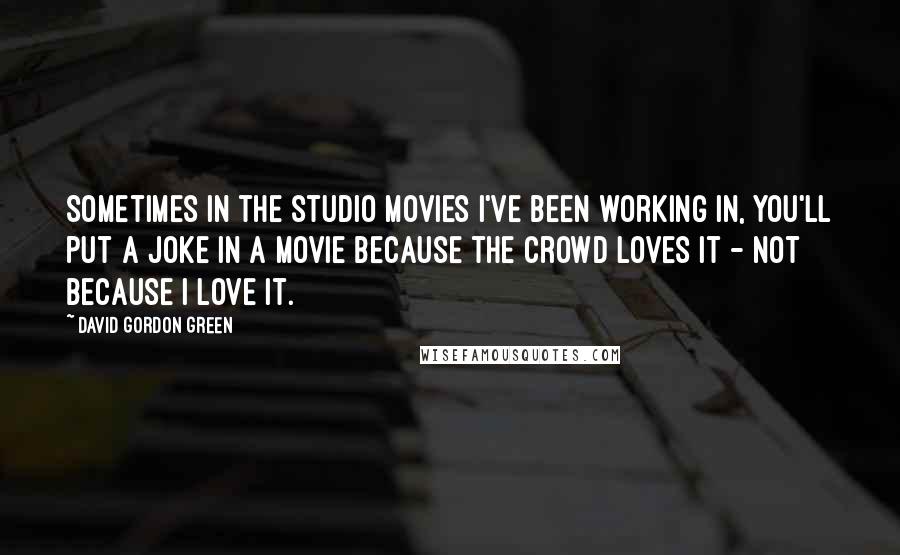 David Gordon Green Quotes: Sometimes in the studio movies I've been working in, you'll put a joke in a movie because the crowd loves it - not because I love it.