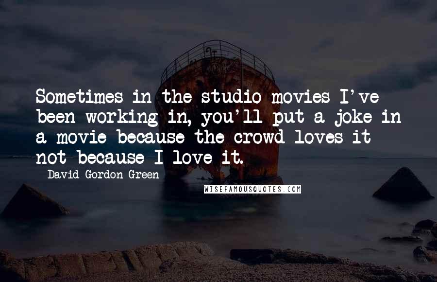 David Gordon Green Quotes: Sometimes in the studio movies I've been working in, you'll put a joke in a movie because the crowd loves it - not because I love it.