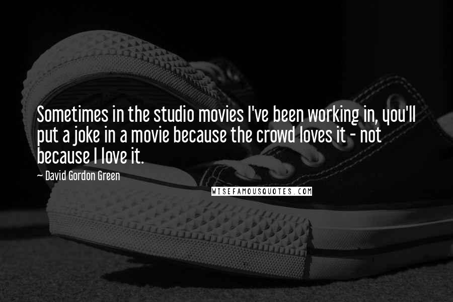 David Gordon Green Quotes: Sometimes in the studio movies I've been working in, you'll put a joke in a movie because the crowd loves it - not because I love it.