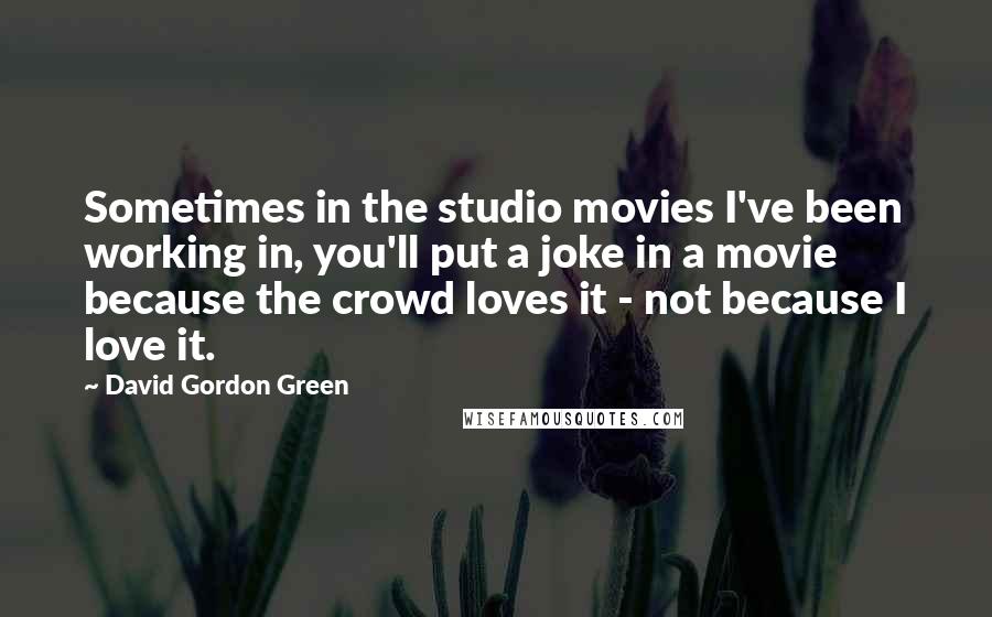 David Gordon Green Quotes: Sometimes in the studio movies I've been working in, you'll put a joke in a movie because the crowd loves it - not because I love it.
