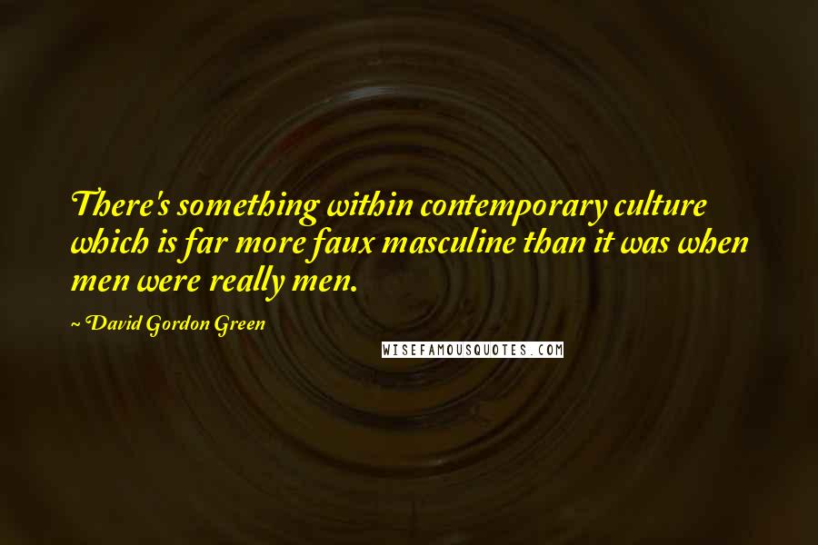 David Gordon Green Quotes: There's something within contemporary culture which is far more faux masculine than it was when men were really men.