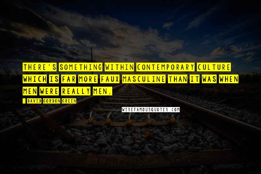 David Gordon Green Quotes: There's something within contemporary culture which is far more faux masculine than it was when men were really men.