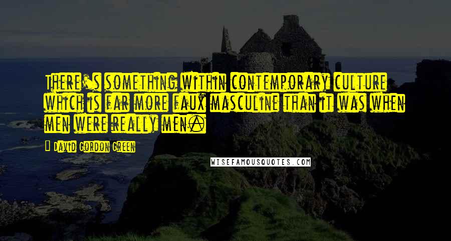 David Gordon Green Quotes: There's something within contemporary culture which is far more faux masculine than it was when men were really men.