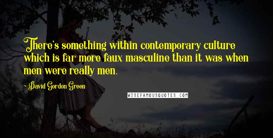 David Gordon Green Quotes: There's something within contemporary culture which is far more faux masculine than it was when men were really men.