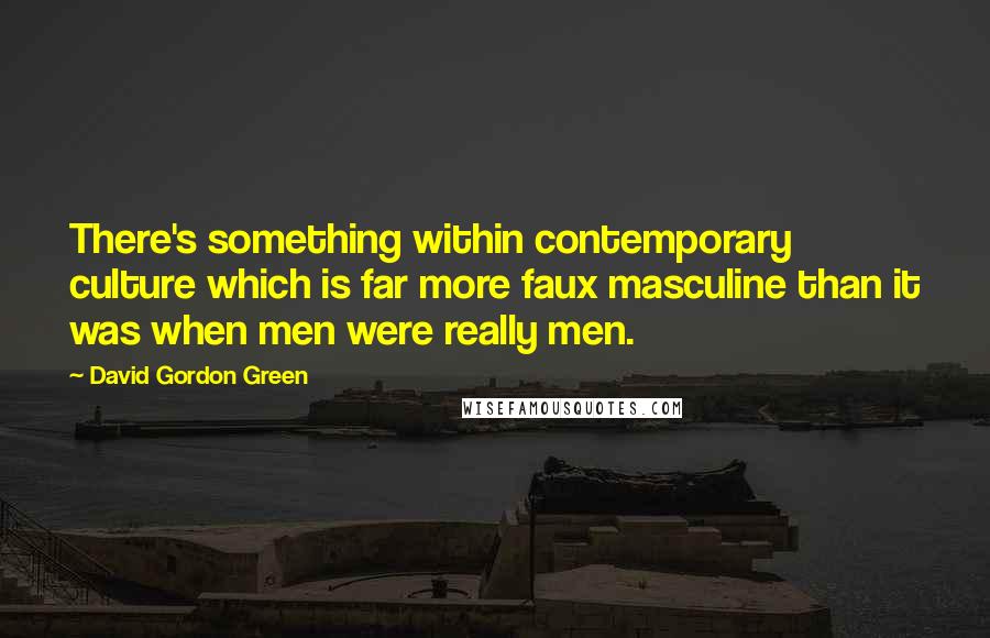 David Gordon Green Quotes: There's something within contemporary culture which is far more faux masculine than it was when men were really men.