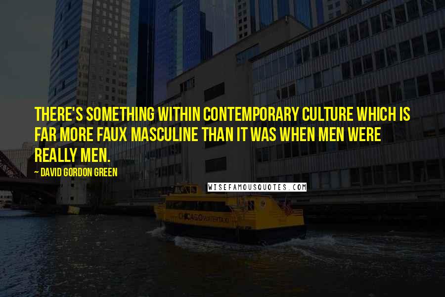 David Gordon Green Quotes: There's something within contemporary culture which is far more faux masculine than it was when men were really men.