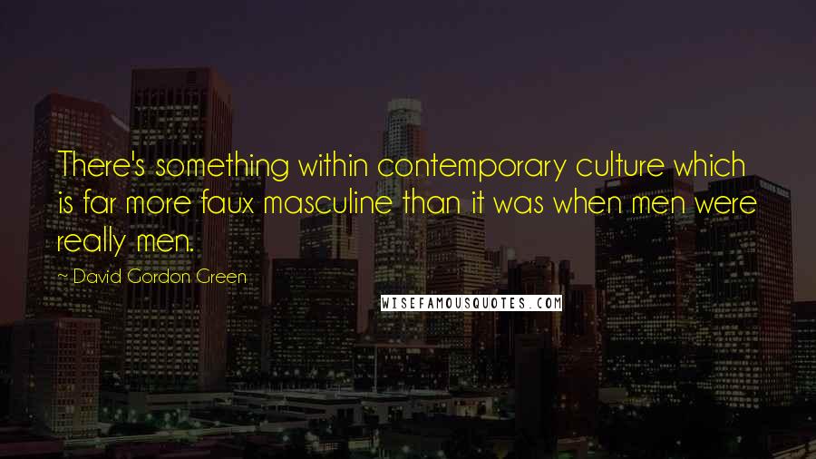 David Gordon Green Quotes: There's something within contemporary culture which is far more faux masculine than it was when men were really men.