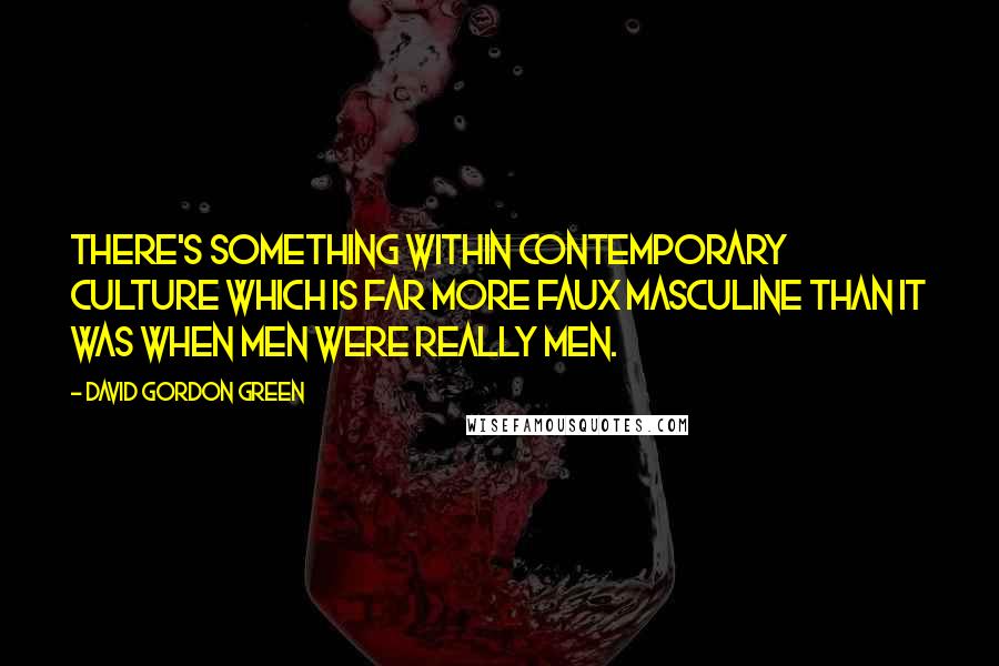 David Gordon Green Quotes: There's something within contemporary culture which is far more faux masculine than it was when men were really men.