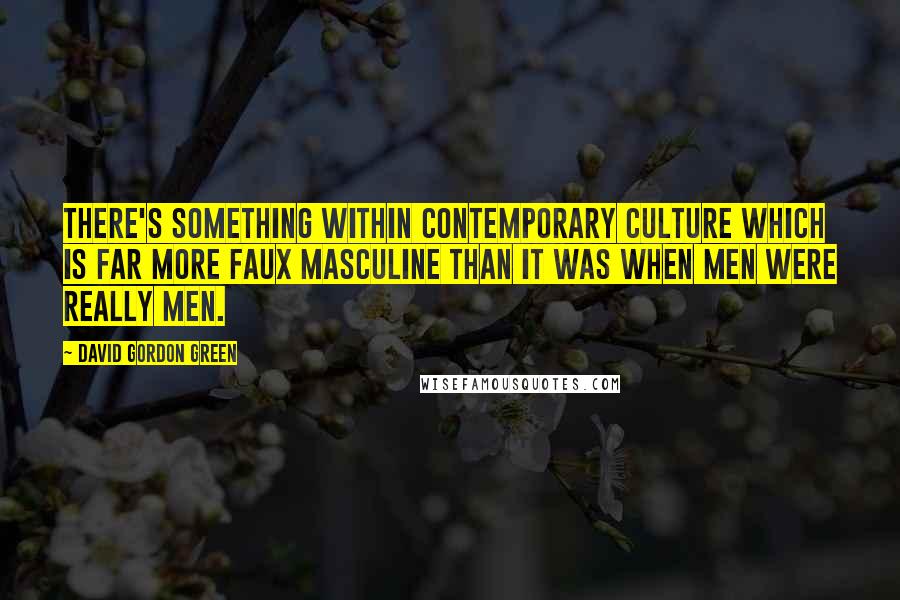 David Gordon Green Quotes: There's something within contemporary culture which is far more faux masculine than it was when men were really men.