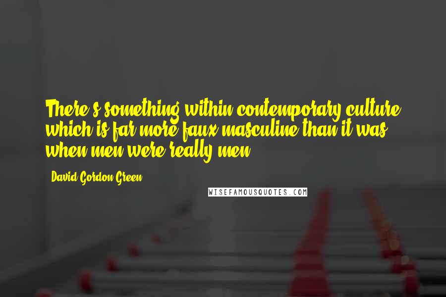 David Gordon Green Quotes: There's something within contemporary culture which is far more faux masculine than it was when men were really men.