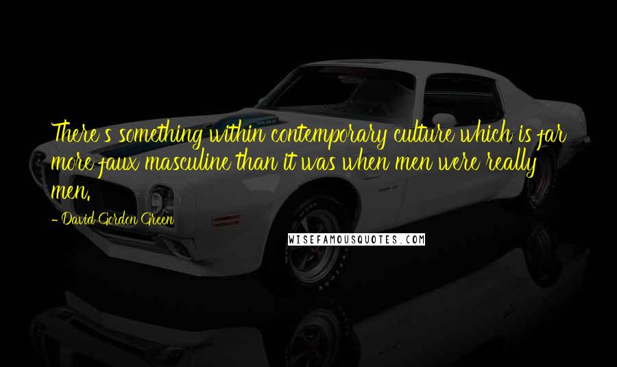 David Gordon Green Quotes: There's something within contemporary culture which is far more faux masculine than it was when men were really men.