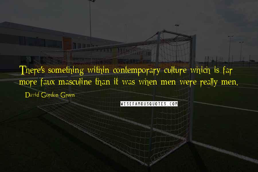 David Gordon Green Quotes: There's something within contemporary culture which is far more faux masculine than it was when men were really men.