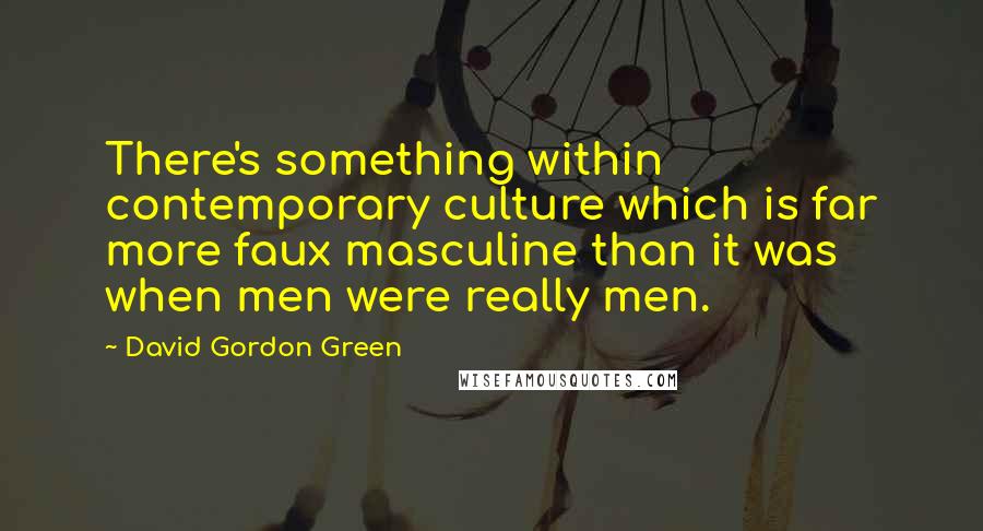 David Gordon Green Quotes: There's something within contemporary culture which is far more faux masculine than it was when men were really men.