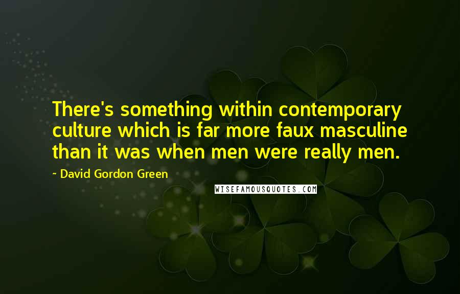 David Gordon Green Quotes: There's something within contemporary culture which is far more faux masculine than it was when men were really men.