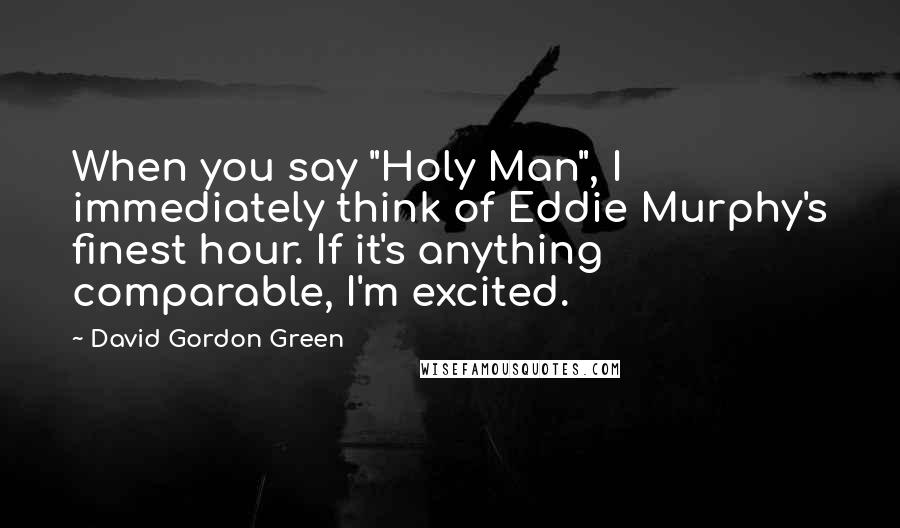 David Gordon Green Quotes: When you say "Holy Man", I immediately think of Eddie Murphy's finest hour. If it's anything comparable, I'm excited.