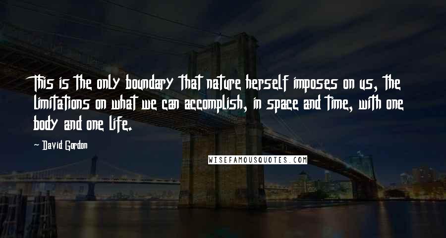 David Gordon Quotes: This is the only boundary that nature herself imposes on us, the limitations on what we can accomplish, in space and time, with one body and one life.