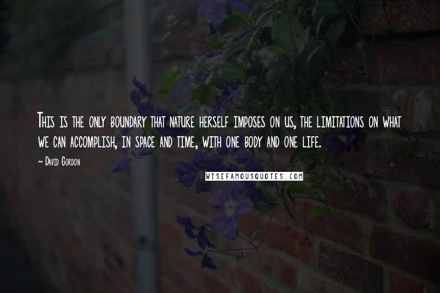 David Gordon Quotes: This is the only boundary that nature herself imposes on us, the limitations on what we can accomplish, in space and time, with one body and one life.