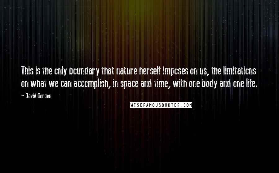David Gordon Quotes: This is the only boundary that nature herself imposes on us, the limitations on what we can accomplish, in space and time, with one body and one life.