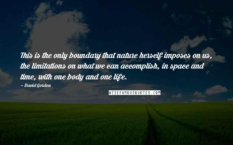 David Gordon Quotes: This is the only boundary that nature herself imposes on us, the limitations on what we can accomplish, in space and time, with one body and one life.