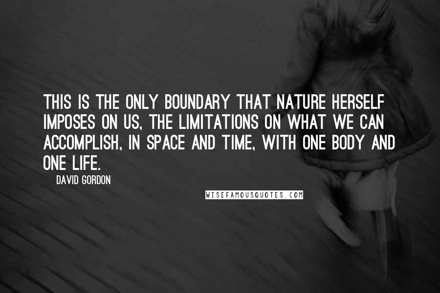 David Gordon Quotes: This is the only boundary that nature herself imposes on us, the limitations on what we can accomplish, in space and time, with one body and one life.