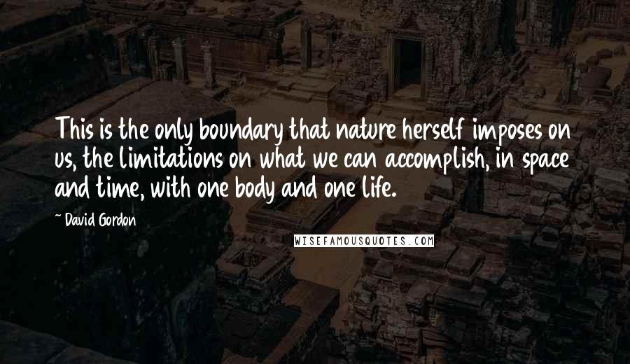 David Gordon Quotes: This is the only boundary that nature herself imposes on us, the limitations on what we can accomplish, in space and time, with one body and one life.