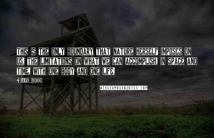 David Gordon Quotes: This is the only boundary that nature herself imposes on us, the limitations on what we can accomplish, in space and time, with one body and one life.