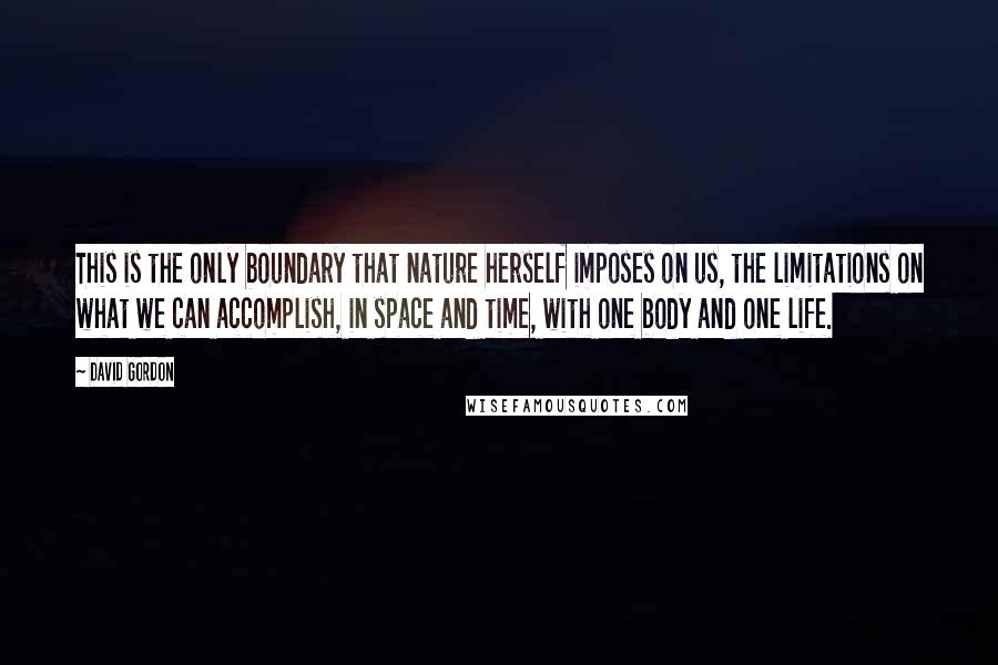 David Gordon Quotes: This is the only boundary that nature herself imposes on us, the limitations on what we can accomplish, in space and time, with one body and one life.