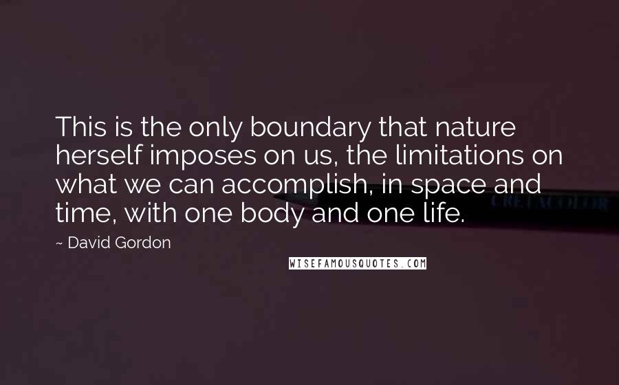 David Gordon Quotes: This is the only boundary that nature herself imposes on us, the limitations on what we can accomplish, in space and time, with one body and one life.