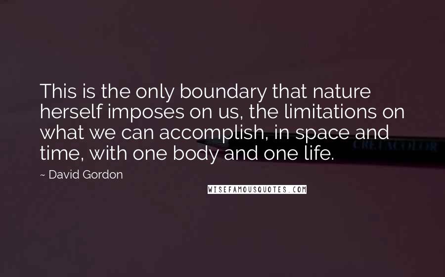 David Gordon Quotes: This is the only boundary that nature herself imposes on us, the limitations on what we can accomplish, in space and time, with one body and one life.