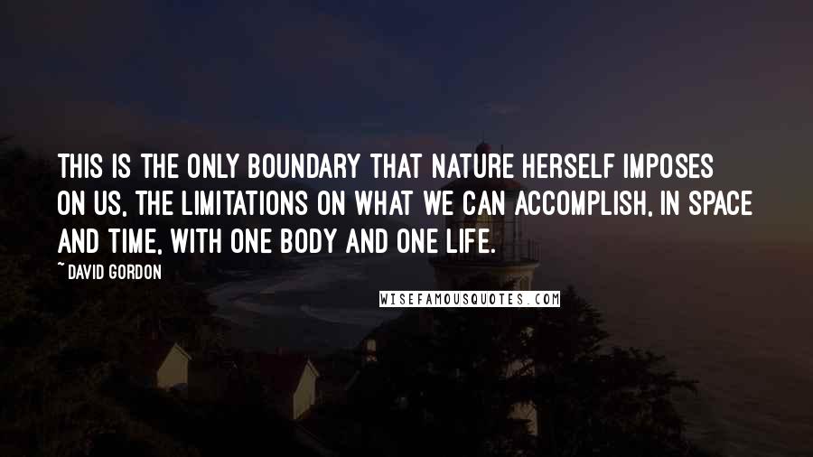 David Gordon Quotes: This is the only boundary that nature herself imposes on us, the limitations on what we can accomplish, in space and time, with one body and one life.