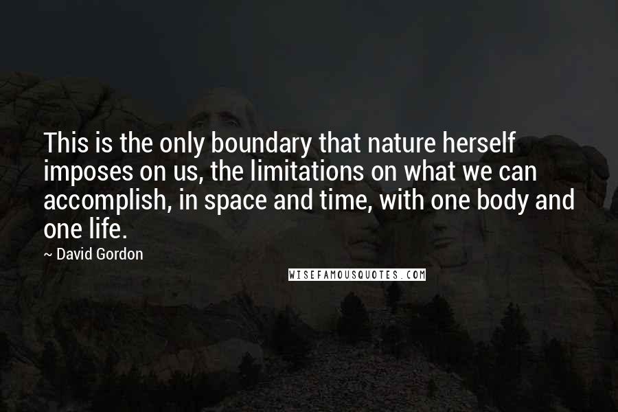 David Gordon Quotes: This is the only boundary that nature herself imposes on us, the limitations on what we can accomplish, in space and time, with one body and one life.